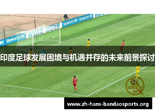 印度足球发展困境与机遇并存的未来前景探讨 印度足球发展困境与机遇并存的未来前景探讨