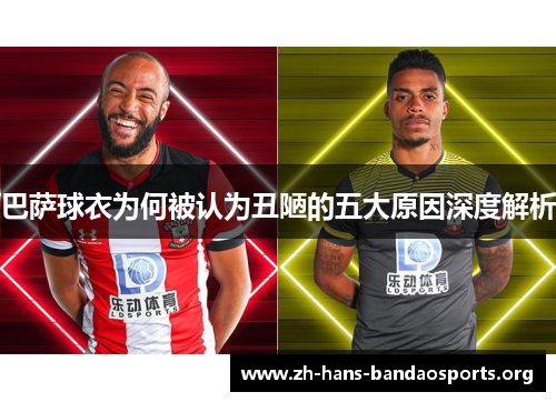 巴萨球衣为何被认为丑陋的五大原因深度解析 巴萨球衣为何被认为丑陋的五大原因深度解析