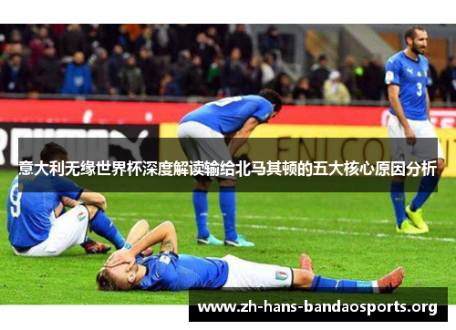 意大利无缘世界杯深度解读输给北马其顿的五大核心原因分析 意大利无缘世界杯深度解读输给北马其顿的五大核心原因分析