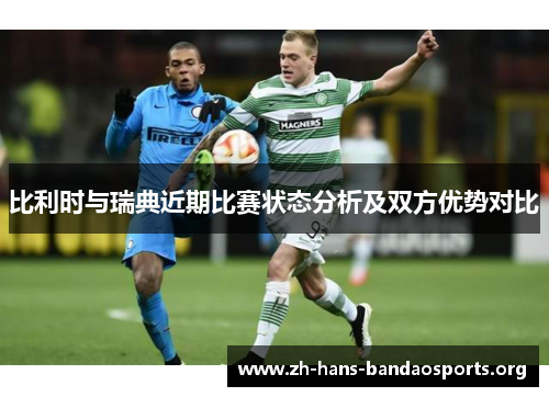 比利时与瑞典近期比赛状态分析及双方优势对比 比利时与瑞典近期比赛状态分析及双方优势对比