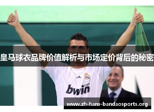 皇马球衣品牌价值解析与市场定价背后的秘密 皇马球衣品牌价值解析与市场定价背后的秘密