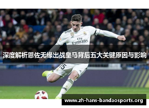 深度解析恩佐无缘出战皇马背后五大关键原因与影响 深度解析恩佐无缘出战皇马背后五大关键原因与影响