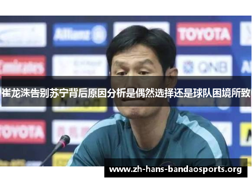 崔龙洙告别苏宁背后原因分析是偶然选择还是球队困境所致 崔龙洙告别苏宁背后原因分析是偶然选择还是球队困境所致