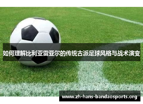 如何理解比利亚雷亚尔的传统古派足球风格与战术演变 如何理解比利亚雷亚尔的传统古派足球风格与战术演变