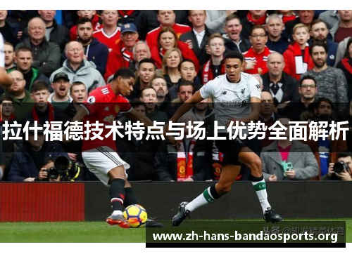 拉什福德技术特点与场上优势全面解析 拉什福德技术特点与场上优势全面解析