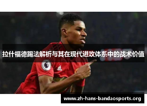 拉什福德踢法解析与其在现代进攻体系中的战术价值 拉什福德踢法解析与其在现代进攻体系中的战术价值