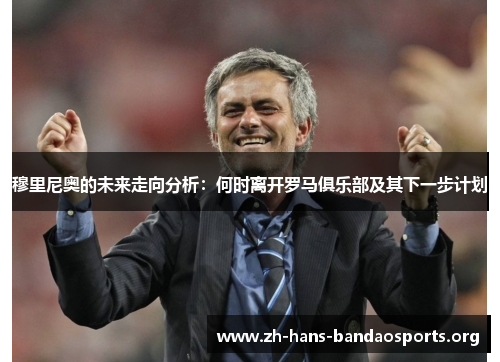 穆里尼奥的未来走向分析:何时离开罗马俱乐部及其下一步计划 穆里尼奥的未来走向分析:何时离开罗马俱乐部及其下一步计划