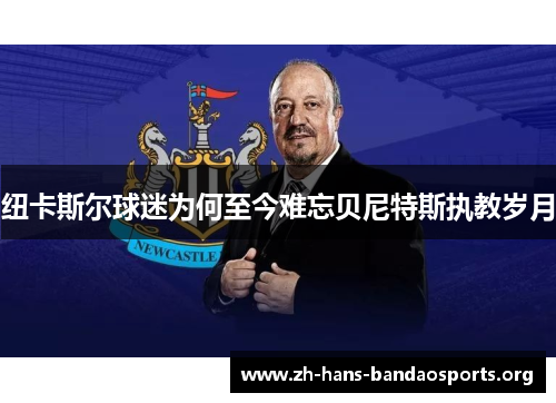 纽卡斯尔球迷为何至今难忘贝尼特斯执教岁月 纽卡斯尔球迷为何至今难忘贝尼特斯执教岁月