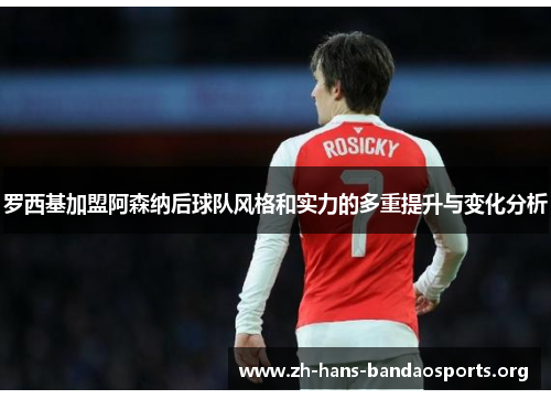 罗西基加盟阿森纳后球队风格和实力的多重提升与变化分析 罗西基加盟阿森纳后球队风格和实力的多重提升与变化分析