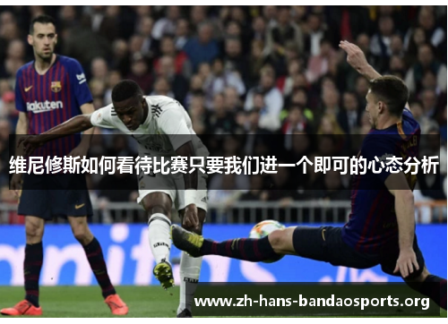 维尼修斯如何看待比赛只要我们进一个即可的心态分析 维尼修斯如何看待比赛只要我们进一个即可的心态分析