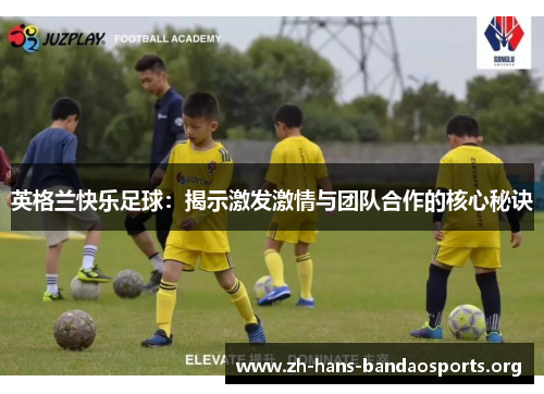 英格兰快乐足球:揭示激发激情与团队合作的核心秘诀 英格兰快乐足球:揭示激发激情与团队合作的核心秘诀