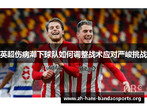 英超伤病潮下球队如何调整战术应对严峻挑战 英超伤病潮下球队如何调整战术应对严峻挑战