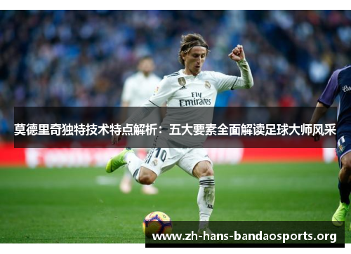 莫德里奇独特技术特点解析:五大要素全面解读足球大师风采 莫德里奇独特技术特点解析:五大要素全面解读足球大师风采