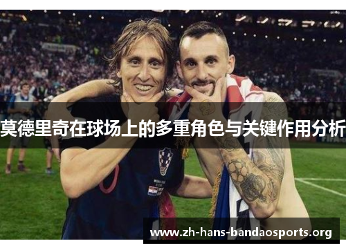 莫德里奇在球场上的多重角色与关键作用分析 莫德里奇在球场上的多重角色与关键作用分析