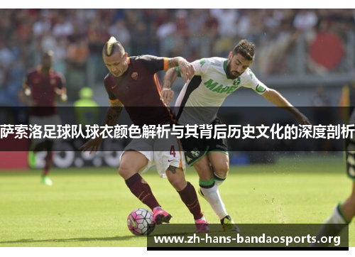 萨索洛足球队球衣颜色解析与其背后历史文化的深度剖析 萨索洛足球队球衣颜色解析与其背后历史文化的深度剖析