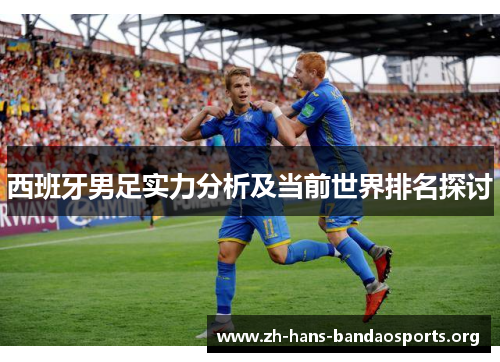 西班牙男足实力分析及当前世界排名探讨 西班牙男足实力分析及当前世界排名探讨