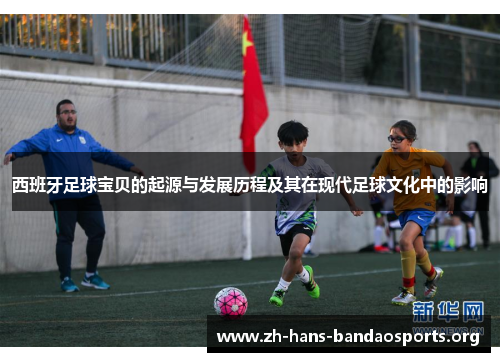西班牙足球宝贝的起源与发展历程及其在现代足球文化中的影响 西班牙足球宝贝的起源与发展历程及其在现代足球文化中的影响