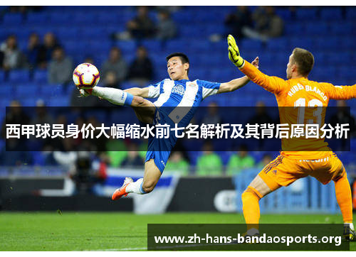 西甲球员身价大幅缩水前七名解析及其背后原因分析 西甲球员身价大幅缩水前七名解析及其背后原因分析