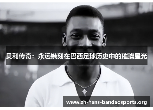 贝利传奇:永远镌刻在巴西足球历史中的璀璨星光 贝利传奇:永远镌刻在巴西足球历史中的璀璨星光