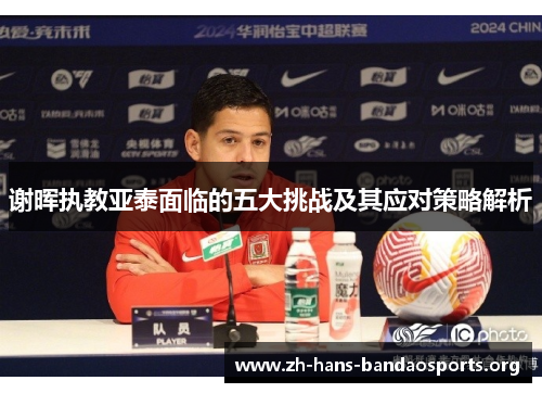 谢晖执教亚泰面临的五大挑战及其应对策略解析 谢晖执教亚泰面临的五大挑战及其应对策略解析