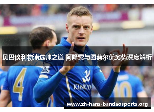 贝巴谈利物浦选帅之道 阿隆索与图赫尔优劣势深度解析 贝巴谈利物浦选帅之道 阿隆索与图赫尔优劣势深度解析