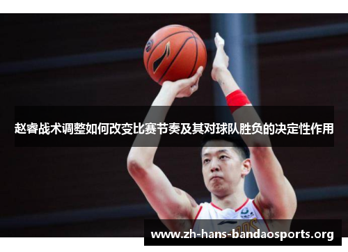 赵睿战术调整如何改变比赛节奏及其对球队胜负的决定性作用 赵睿战术调整如何改变比赛节奏及其对球队胜负的决定性作用