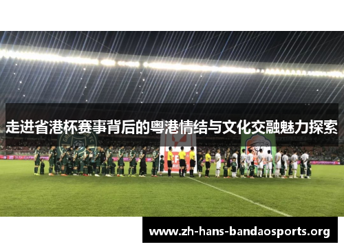 走进省港杯赛事背后的粤港情结与文化交融魅力探索 走进省港杯赛事背后的粤港情结与文化交融魅力探索
