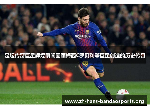 足坛传奇巨星辉煌瞬间回顾梅西C罗贝利等巨星创造的历史传奇 足坛传奇巨星辉煌瞬间回顾梅西C罗贝利等巨星创造的历史传奇
