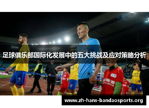 足球俱乐部国际化发展中的五大挑战及应对策略分析 足球俱乐部国际化发展中的五大挑战及应对策略分析
