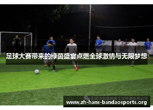 足球大赛带来的绿茵盛宴点燃全球激情与无限梦想 足球大赛带来的绿茵盛宴点燃全球激情与无限梦想