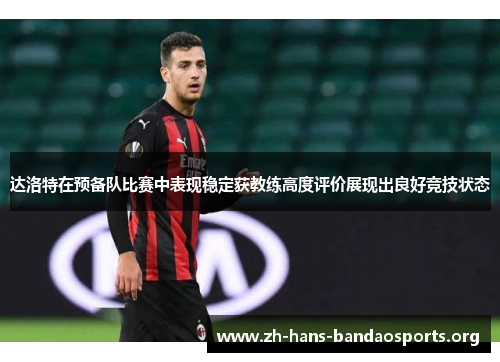 达洛特在预备队比赛中表现稳定获教练高度评价展现出良好竞技状态 达洛特在预备队比赛中表现稳定获教练高度评价展现出良好竞技状态