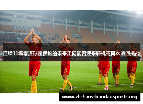 连续11场零进球霍伊伦的未来走向能否迎来转机或再次遭遇挑战 连续11场零进球霍伊伦的未来走向能否迎来转机或再次遭遇挑战