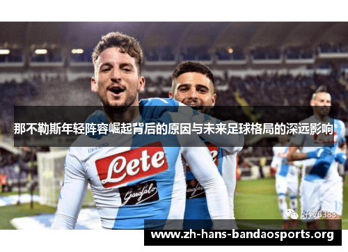 那不勒斯年轻阵容崛起背后的原因与未来足球格局的深远影响 那不勒斯年轻阵容崛起背后的原因与未来足球格局的深远影响