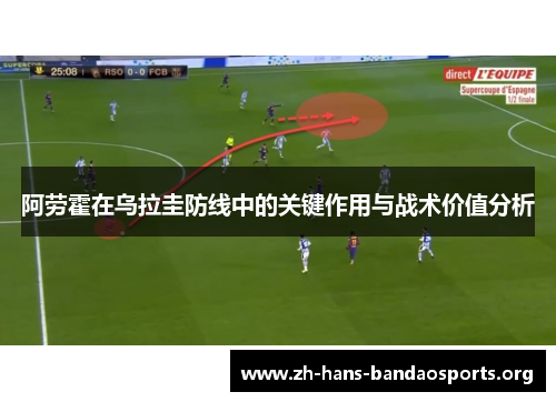 阿劳霍在乌拉圭防线中的关键作用与战术价值分析 阿劳霍在乌拉圭防线中的关键作用与战术价值分析