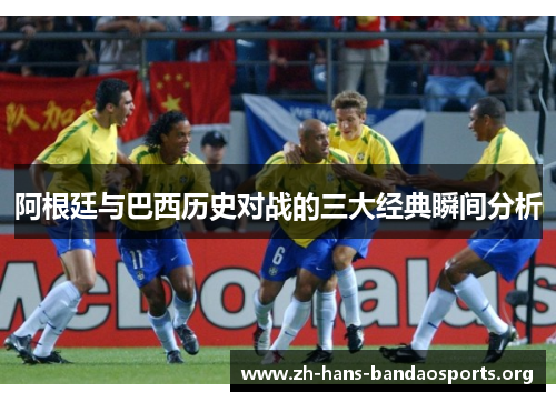 阿根廷与巴西历史对战的三大经典瞬间分析 阿根廷与巴西历史对战的三大经典瞬间分析