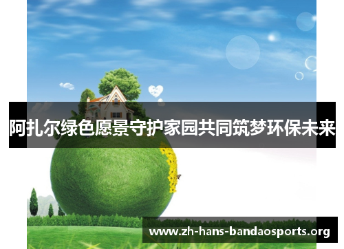 阿扎尔绿色愿景守护家园共同筑梦环保未来 阿扎尔绿色愿景守护家园共同筑梦环保未来