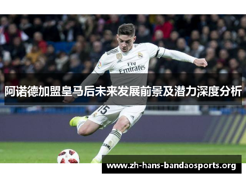 阿诺德加盟皇马后未来发展前景及潜力深度分析 阿诺德加盟皇马后未来发展前景及潜力深度分析