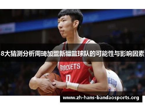 8大猜测分析周琦加盟新疆篮球队的可能性与影响因素