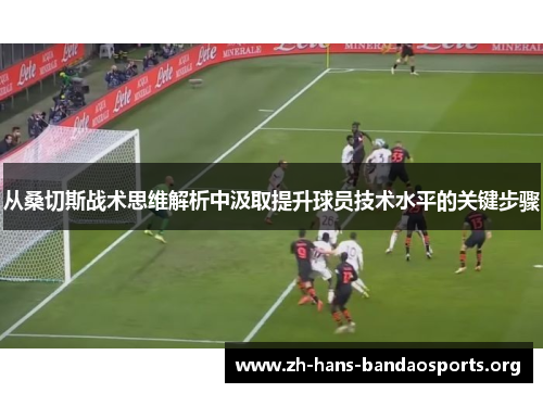 从桑切斯战术思维解析中汲取提升球员技术水平的关键步骤