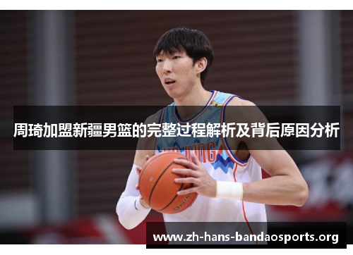 周琦加盟新疆男篮的完整过程解析及背后原因分析 周琦加盟新疆男篮的完整过程解析及背后原因分析