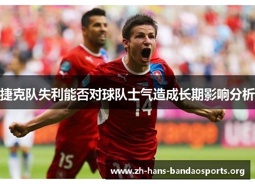 捷克队失利能否对球队士气造成长期影响分析 捷克队失利能否对球队士气造成长期影响分析
