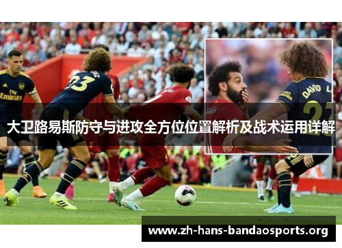 大卫路易斯防守与进攻全方位位置解析及战术运用详解 大卫路易斯防守与进攻全方位位置解析及战术运用详解