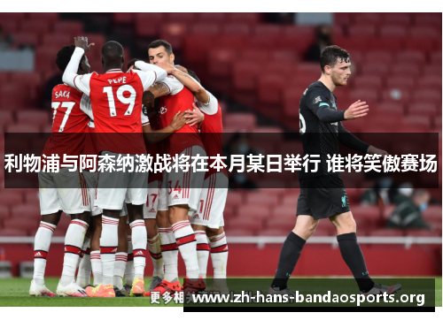利物浦与阿森纳激战将在本月某日举行 谁将笑傲赛场 利物浦与阿森纳激战将在本月某日举行 谁将笑傲赛场