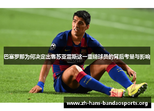 巴塞罗那为何决定出售苏亚雷斯这一重磅球员的背后考量与影响 巴塞罗那为何决定出售苏亚雷斯这一重磅球员的背后考量与影响