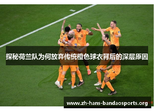 探秘荷兰队为何放弃传统橙色球衣背后的深层原因 探秘荷兰队为何放弃传统橙色球衣背后的深层原因