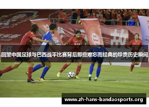 回望中国足球与巴西战平比赛背后那些难忘而经典的珍贵历史瞬间 回望中国足球与巴西战平比赛背后那些难忘而经典的珍贵历史瞬间