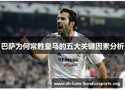 巴萨为何常胜皇马的五大关键因素分析 巴萨为何常胜皇马的五大关键因素分析